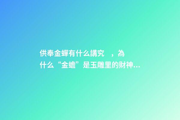 供奉金蟬有什么講究，為什么“金蟾”是玉雕里的財神爺-第1張-觀點-玄機派
